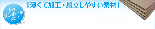 「薄くて加工・組立しやすい素材」E/fダンボールって?